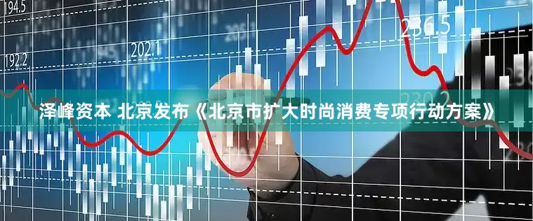 泽峰资本 北京发布《北京市扩大时尚消费专项行动方案》