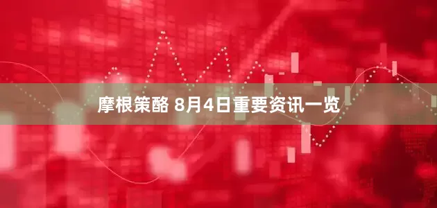 摩根策酪 8月4日重要资讯一览