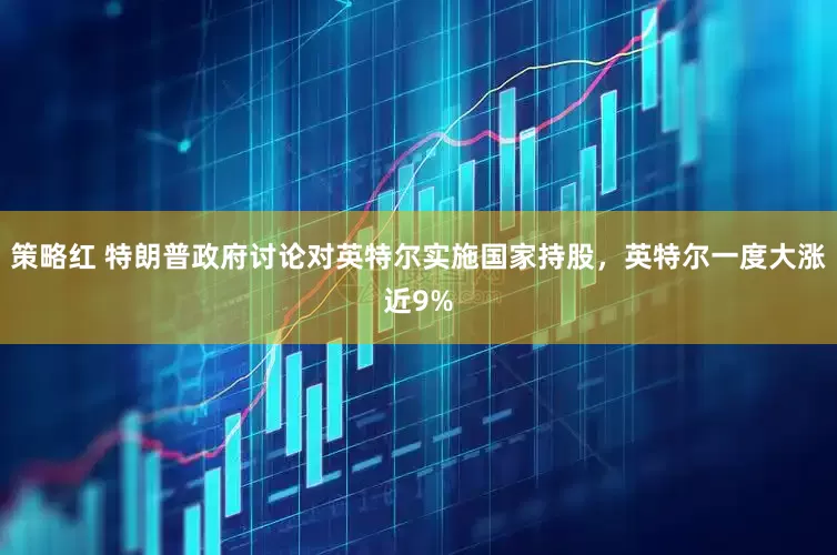 策略红 特朗普政府讨论对英特尔实施国家持股，英特尔一度大涨近9%