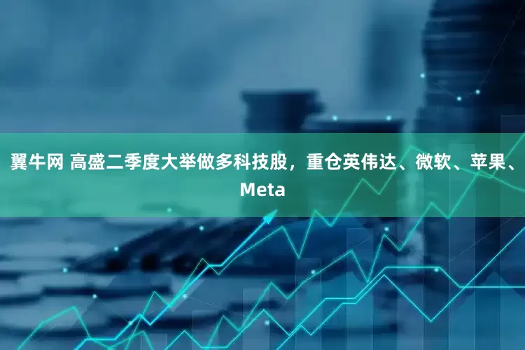 翼牛网 高盛二季度大举做多科技股，重仓英伟达、微软、苹果、Meta