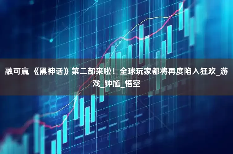 融可赢 《黑神话》第二部来啦！全球玩家都将再度陷入狂欢_游戏_钟馗_悟空