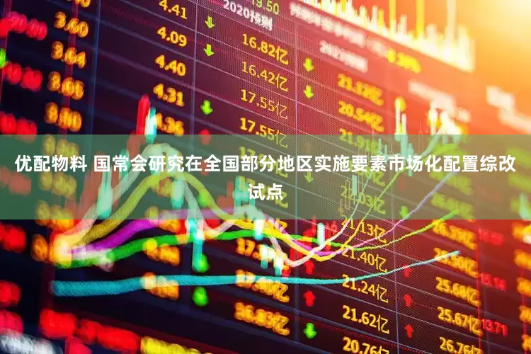 优配物料 国常会研究在全国部分地区实施要素市场化配置综改试点