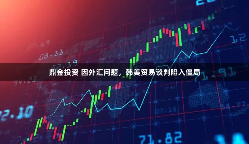 鼎金投资 因外汇问题，韩美贸易谈判陷入僵局
