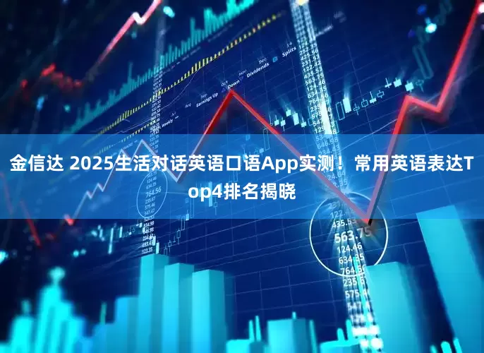 金信达 2025生活对话英语口语App实测！常用英语表达Top4排名揭晓