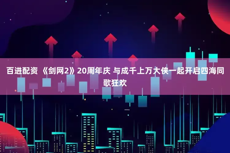 百进配资 《剑网2》20周年庆 与成千上万大侠一起开启四海同歌狂欢