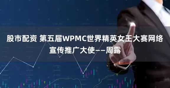 股市配资 第五届WPMC世界精英女王大赛网络宣传推广大使——周露