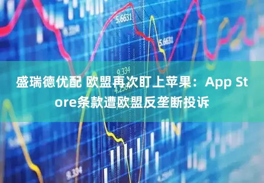 盛瑞德优配 欧盟再次盯上苹果：App Store条款遭欧盟反垄断投诉