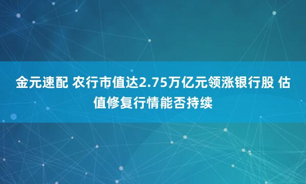 金元速配 农行市值达2.75万亿元领涨银行股 估值修复行情能否持续