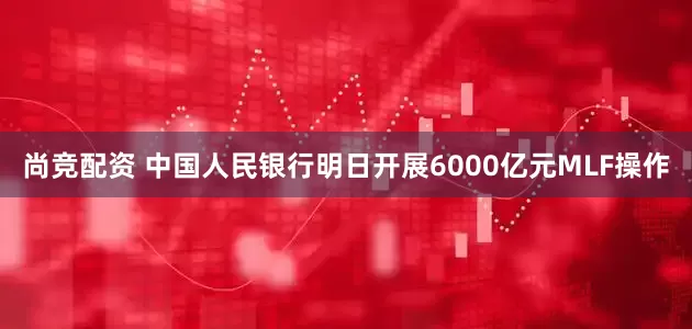 尚竞配资 中国人民银行明日开展6000亿元MLF操作